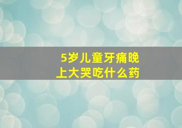 5岁儿童牙痛晚上大哭吃什么药