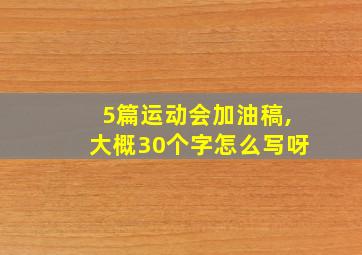 5篇运动会加油稿,大概30个字怎么写呀