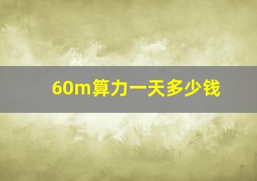 60m算力一天多少钱