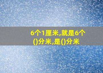 6个1厘米,就是6个()分米,是()分米