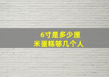 6寸是多少厘米蛋糕够几个人