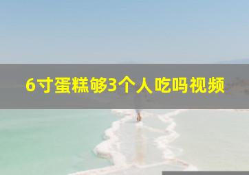 6寸蛋糕够3个人吃吗视频