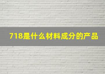 718是什么材料成分的产品