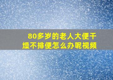 80多岁的老人大便干燥不排便怎么办呢视频