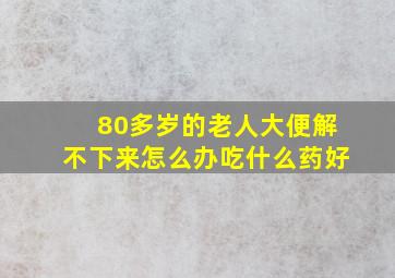 80多岁的老人大便解不下来怎么办吃什么药好