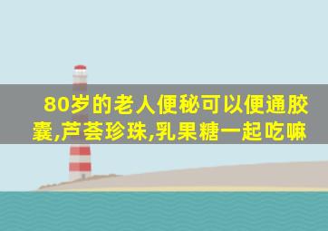 80岁的老人便秘可以便通胶囊,芦荟珍珠,乳果糖一起吃嘛