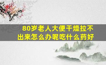 80岁老人大便干燥拉不出来怎么办呢吃什么药好