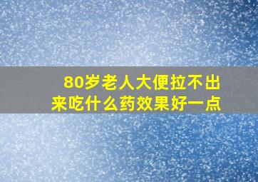 80岁老人大便拉不出来吃什么药效果好一点