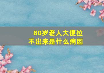 80岁老人大便拉不出来是什么病因