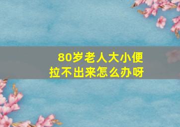 80岁老人大小便拉不出来怎么办呀