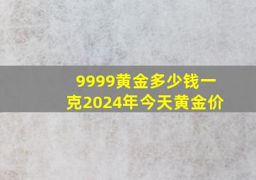 9999黄金多少钱一克2024年今天黄金价