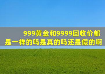 999黄金和9999回收价都是一样的吗是真的吗还是假的啊