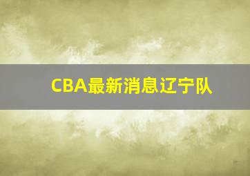 CBA最新消息辽宁队