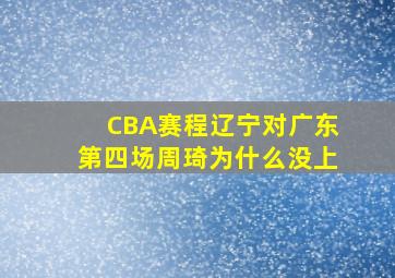 CBA赛程辽宁对广东第四场周琦为什么没上