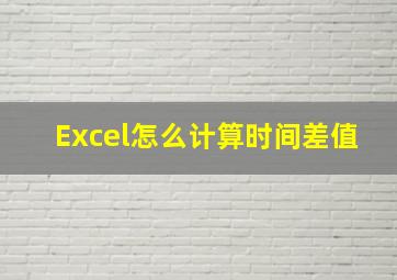 Excel怎么计算时间差值