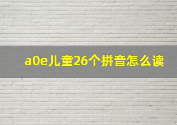 a0e儿童26个拼音怎么读