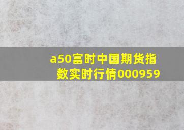 a50富时中国期货指数实时行情000959