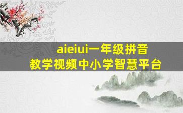 aieiui一年级拼音教学视频中小学智慧平台