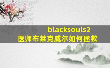 blacksouls2医师布莱克威尔如何拯救