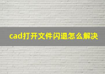 cad打开文件闪退怎么解决