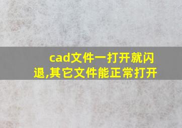 cad文件一打开就闪退,其它文件能正常打开