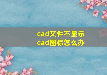 cad文件不显示cad图标怎么办