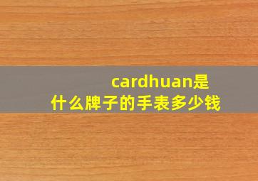 cardhuan是什么牌子的手表多少钱