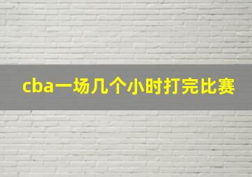 cba一场几个小时打完比赛