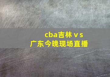 cba吉林ⅴs广东今晚现场直播