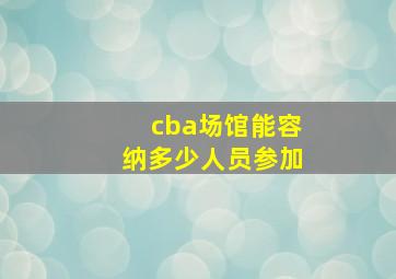 cba场馆能容纳多少人员参加