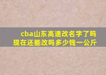 cba山东高速改名字了吗现在还能改吗多少钱一公斤