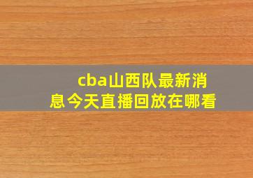 cba山西队最新消息今天直播回放在哪看