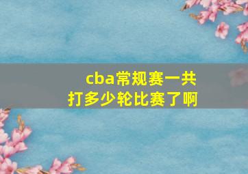 cba常规赛一共打多少轮比赛了啊