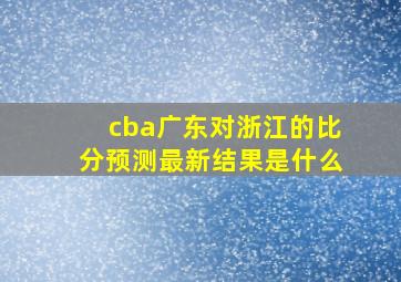 cba广东对浙江的比分预测最新结果是什么