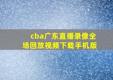 cba广东直播录像全场回放视频下载手机版