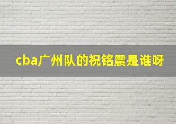 cba广州队的祝铭震是谁呀