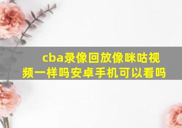 cba录像回放像咪咕视频一样吗安卓手机可以看吗