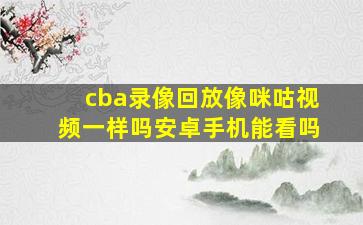 cba录像回放像咪咕视频一样吗安卓手机能看吗