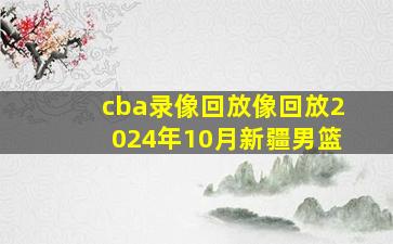 cba录像回放像回放2024年10月新疆男篮