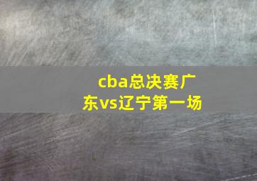 cba总决赛广东vs辽宁第一场