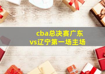 cba总决赛广东vs辽宁第一场主场