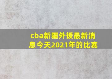 cba新疆外援最新消息今天2021年的比赛