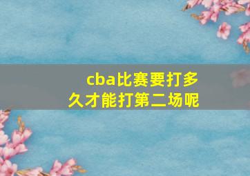 cba比赛要打多久才能打第二场呢