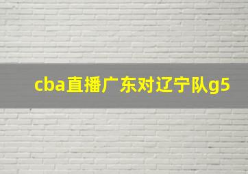 cba直播广东对辽宁队g5