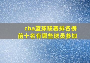 cba篮球联赛排名榜前十名有哪些球员参加