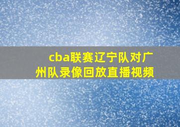 cba联赛辽宁队对广州队录像回放直播视频