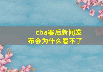 cba赛后新闻发布会为什么看不了