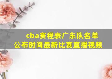 cba赛程表广东队名单公布时间最新比赛直播视频