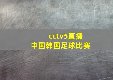 cctv5直播中国韩国足球比赛