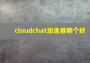 cloudchat加速器哪个好